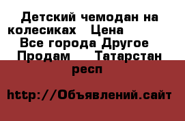 Детский чемодан на колесиках › Цена ­ 2 500 - Все города Другое » Продам   . Татарстан респ.